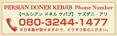 Persian Doner Kebab | Phone Number　【ペルシアン ドネル ケバブ】 ヤズダニ・アリ　080-3244-1477 ※日本語が話せますので、どうぞご安心ください。